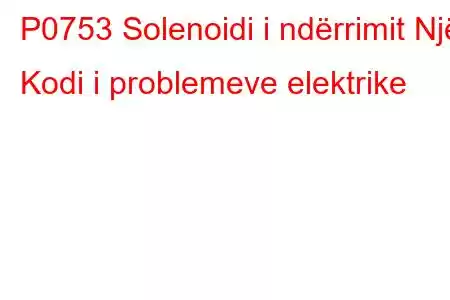 P0753 Solenoidi i ndërrimit Një Kodi i problemeve elektrike