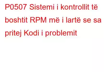 P0507 Sistemi i kontrollit të boshtit RPM më i lartë se sa pritej Kodi i problemit