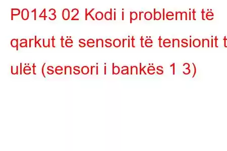 P0143 02 Kodi i problemit të qarkut të sensorit të tensionit të ulët (sensori i bankës 1 3)