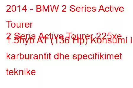 2014 - BMW 2 Series Active Tourer
2 Seria Active Tourer 225xe 1.5hyb AT (136 Hp) Konsumi i karburantit dhe specifikimet teknike