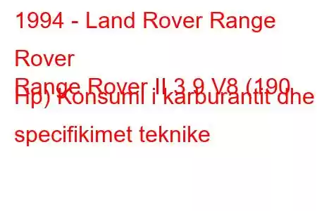 1994 - Land Rover Range Rover
Range Rover II 3.9 V8 (190 Hp) Konsumi i karburantit dhe specifikimet teknike