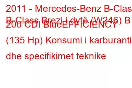 2011 - Mercedes-Benz B-Class
B-Class Brezi i dytë (W246) B 200 CDI BlueEFFICIENCY (135 Hp) Konsumi i karburantit dhe specifikimet teknike