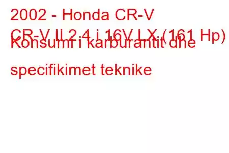 2002 - Honda CR-V
CR-V II 2.4 i 16V LX (161 Hp) Konsumi i karburantit dhe specifikimet teknike