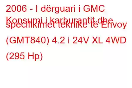 2006 - I dërguari i GMC
Konsumi i karburantit dhe specifikimet teknike të Envoy (GMT840) 4.2 i 24V XL 4WD (295 Hp)