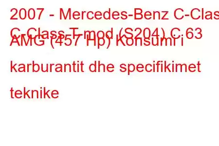 2007 - Mercedes-Benz C-Class
C-Class T-mod (S204) C 63 AMG (457 Hp) Konsumi i karburantit dhe specifikimet teknike