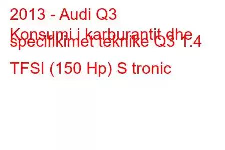 2013 - Audi Q3
Konsumi i karburantit dhe specifikimet teknike Q3 1.4 TFSI (150 Hp) S tronic