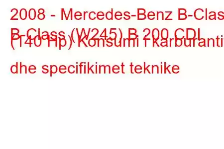 2008 - Mercedes-Benz B-Class
B-Class (W245) B 200 CDI (140 Hp) Konsumi i karburantit dhe specifikimet teknike