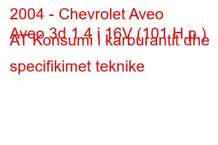 2004 - Chevrolet Aveo
Aveo 3d 1.4 i 16V (101 H.p.) AT Konsumi i karburantit dhe specifikimet teknike