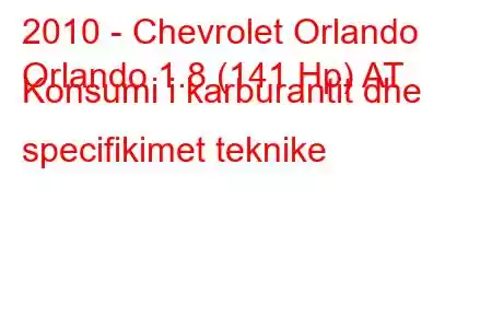 2010 - Chevrolet Orlando
Orlando 1.8 (141 Hp) AT Konsumi i karburantit dhe specifikimet teknike