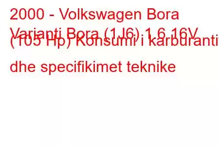 2000 - Volkswagen Bora
Varianti Bora (1J6) 1.6 16V (105 Hp) Konsumi i karburantit dhe specifikimet teknike