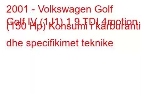 2001 - Volkswagen Golf
Golf IV (1J1) 1.9 TDI 4motion (150 Hp) Konsumi i karburantit dhe specifikimet teknike