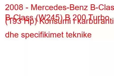 2008 - Mercedes-Benz B-Class
B-Class (W245) B 200 Turbo (193 Hp) Konsumi i karburantit dhe specifikimet teknike