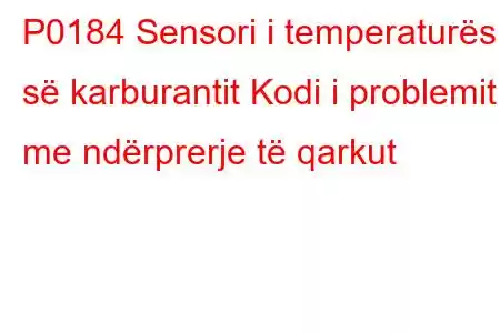 P0184 Sensori i temperaturës së karburantit Kodi i problemit me ndërprerje të qarkut