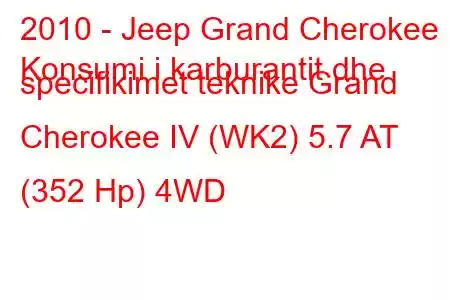 2010 - Jeep Grand Cherokee
Konsumi i karburantit dhe specifikimet teknike Grand Cherokee IV (WK2) 5.7 AT (352 Hp) 4WD