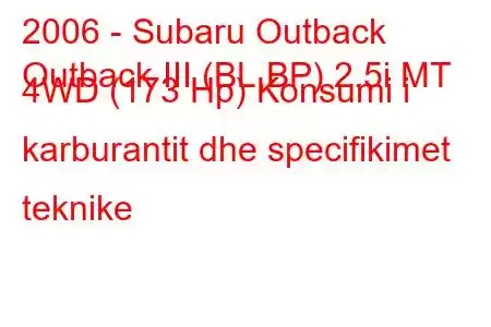 2006 - Subaru Outback
Outback III (BL,BP) 2.5i MT 4WD (173 Hp) Konsumi i karburantit dhe specifikimet teknike