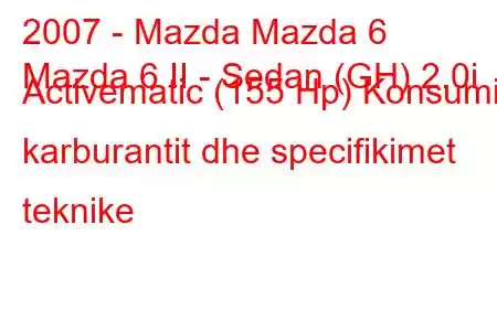 2007 - Mazda Mazda 6
Mazda 6 II - Sedan (GH) 2.0i Activematic (155 Hp) Konsumi i karburantit dhe specifikimet teknike