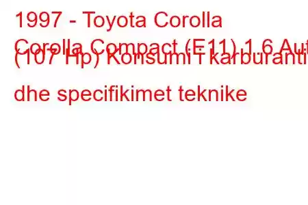 1997 - Toyota Corolla
Corolla Compact (E11) 1.6 Aut. (107 Hp) Konsumi i karburantit dhe specifikimet teknike