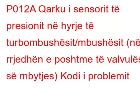 P012A Qarku i sensorit të presionit në hyrje të turbombushësit/mbushësit (në rrjedhën e poshtme të valvulës së mbytjes) Kodi i problemit