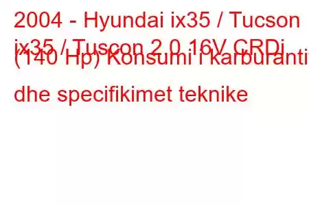 2004 - Hyundai ix35 / Tucson
ix35 / Tuscon 2.0 16V CRDi (140 Hp) Konsumi i karburantit dhe specifikimet teknike