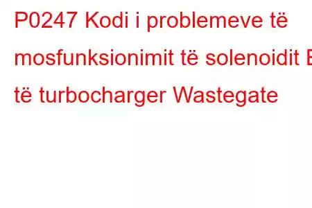 P0247 Kodi i problemeve të mosfunksionimit të solenoidit B të turbocharger Wastegate