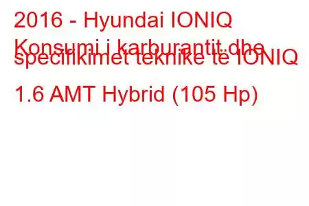 2016 - Hyundai IONIQ
Konsumi i karburantit dhe specifikimet teknike të IONIQ 1.6 AMT Hybrid (105 Hp)