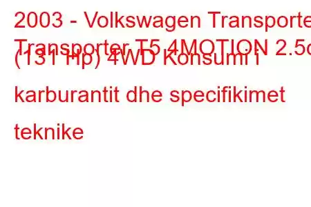 2003 - Volkswagen Transporter
Transporter T5 4MOTION 2.5d (131 Hp) 4WD Konsumi i karburantit dhe specifikimet teknike