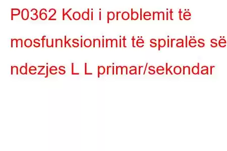 P0362 Kodi i problemit të mosfunksionimit të spiralës së ndezjes L L primar/sekondar