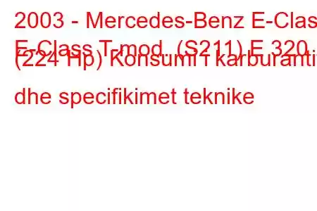 2003 - Mercedes-Benz E-Class
E-Class T-mod. (S211) E 320 (224 Hp) Konsumi i karburantit dhe specifikimet teknike