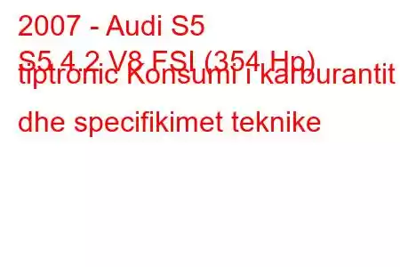 2007 - Audi S5
S5 4.2 V8 FSI (354 Hp) tiptronic Konsumi i karburantit dhe specifikimet teknike