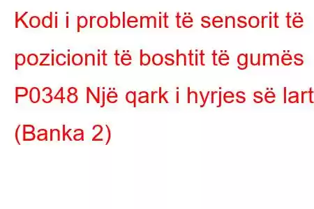 Kodi i problemit të sensorit të pozicionit të boshtit të gumës P0348 Një qark i hyrjes së lartë (Banka 2)