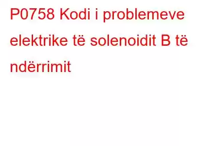 P0758 Kodi i problemeve elektrike të solenoidit B të ndërrimit