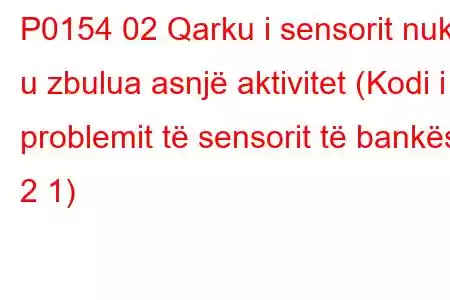 P0154 02 Qarku i sensorit nuk u zbulua asnjë aktivitet (Kodi i problemit të sensorit të bankës 2 1)