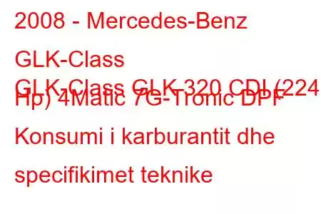 2008 - Mercedes-Benz GLK-Class
GLK-Class GLK 320 CDI (224 Hp) 4Matic 7G-Tronic DPF Konsumi i karburantit dhe specifikimet teknike