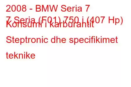 2008 - BMW Seria 7
7 Seria (F01) 750 i (407 Hp) Konsumi i karburantit Steptronic dhe specifikimet teknike