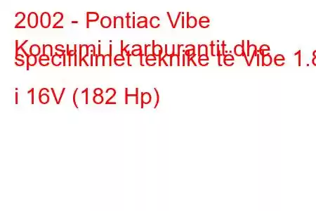 2002 - Pontiac Vibe
Konsumi i karburantit dhe specifikimet teknike të Vibe 1.8 i 16V (182 Hp)