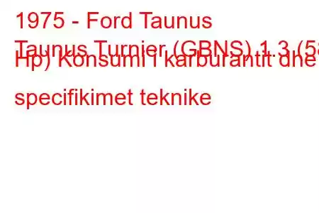 1975 - Ford Taunus
Taunus Turnier (GBNS) 1.3 (58 Hp) Konsumi i karburantit dhe specifikimet teknike