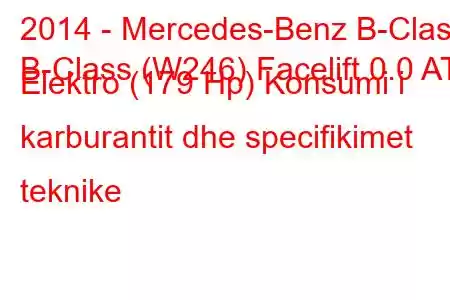 2014 - Mercedes-Benz B-Class
B-Class (W246) Facelift 0.0 AT Elektro (179 Hp) Konsumi i karburantit dhe specifikimet teknike