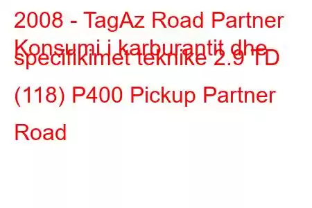 2008 - TagAz Road Partner
Konsumi i karburantit dhe specifikimet teknike 2.9 TD (118) P400 Pickup Partner Road