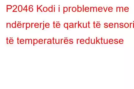 P2046 Kodi i problemeve me ndërprerje të qarkut të sensorit të temperaturës reduktuese