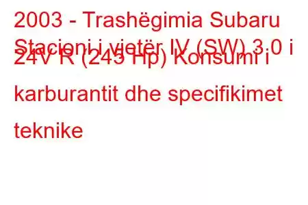 2003 - Trashëgimia Subaru
Stacioni i vjetër IV (SW) 3.0 i 24V R (245 Hp) Konsumi i karburantit dhe specifikimet teknike