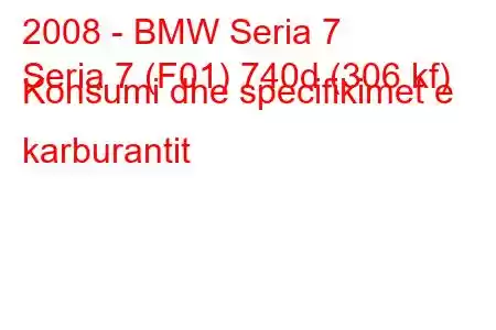 2008 - BMW Seria 7
Seria 7 (F01) 740d (306 kf) Konsumi dhe specifikimet e karburantit