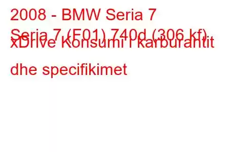 2008 - BMW Seria 7
Seria 7 (F01) 740d (306 kf) xDrive Konsumi i karburantit dhe specifikimet