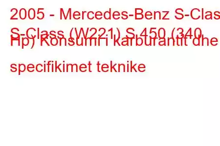 2005 - Mercedes-Benz S-Class
S-Class (W221) S 450 (340 Hp) Konsumi i karburantit dhe specifikimet teknike