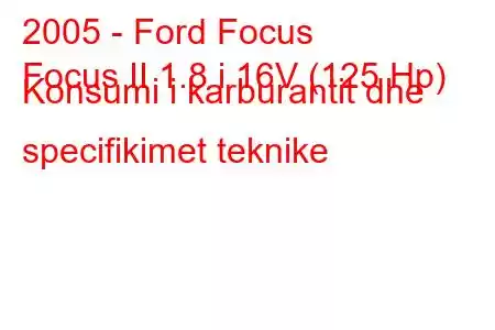 2005 - Ford Focus
Focus II 1.8 i 16V (125 Hp) Konsumi i karburantit dhe specifikimet teknike