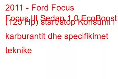 2011 - Ford Focus
Focus III Sedan 1.0 EcoBoost (125 Hp) start/stop Konsumi i karburantit dhe specifikimet teknike