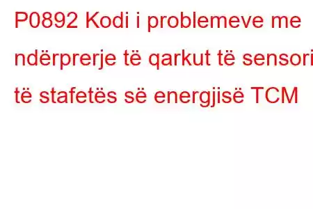 P0892 Kodi i problemeve me ndërprerje të qarkut të sensorit të stafetës së energjisë TCM