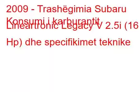 2009 - Trashëgimia Subaru
Konsumi i karburantit Lineartronic Legacy V 2.5i (167 Hp) dhe specifikimet teknike