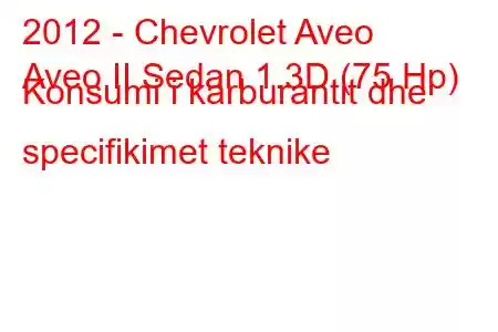 2012 - Chevrolet Aveo
Aveo II Sedan 1.3D (75 Hp) Konsumi i karburantit dhe specifikimet teknike