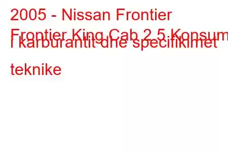 2005 - Nissan Frontier
Frontier King Cab 2.5 Konsumi i karburantit dhe specifikimet teknike