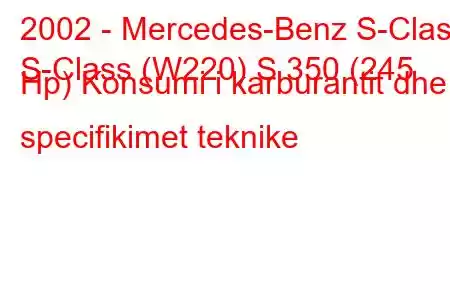 2002 - Mercedes-Benz S-Class
S-Class (W220) S 350 (245 Hp) Konsumi i karburantit dhe specifikimet teknike